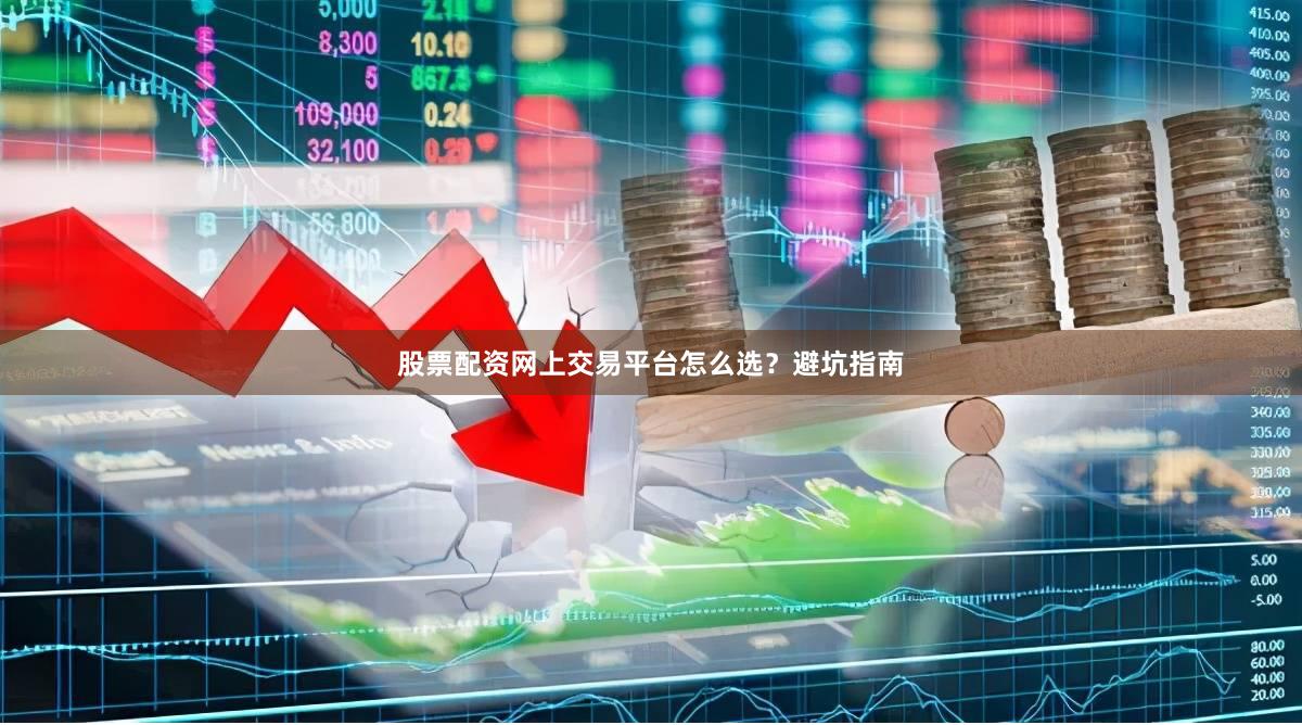 股票配资网上交易平台怎么选？避坑指南