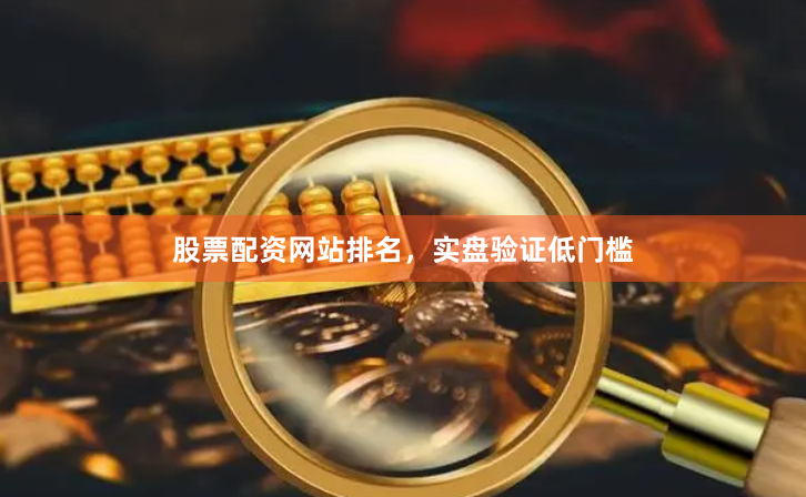 股票配资网站排名，实盘验证低门槛