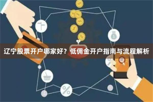 辽宁股票开户哪家好？低佣金开户指南与流程解析