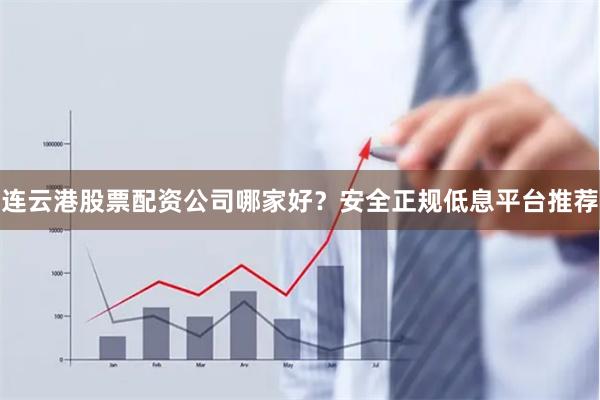 连云港股票配资公司哪家好？安全正规低息平台推荐