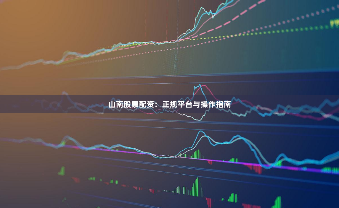 山南股票配资：正规平台与操作指南