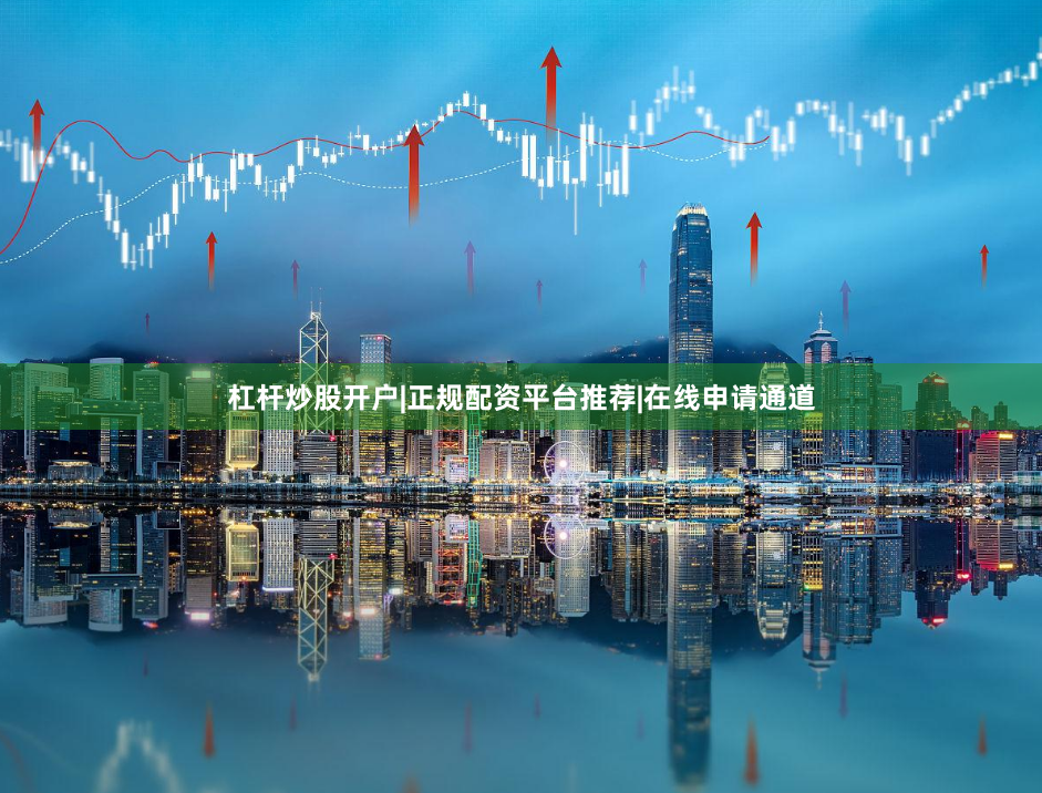 杠杆炒股开户|正规配资平台推荐|在线申请通道