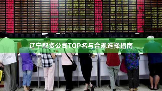 辽宁配资公司TOP名与合规选择指南