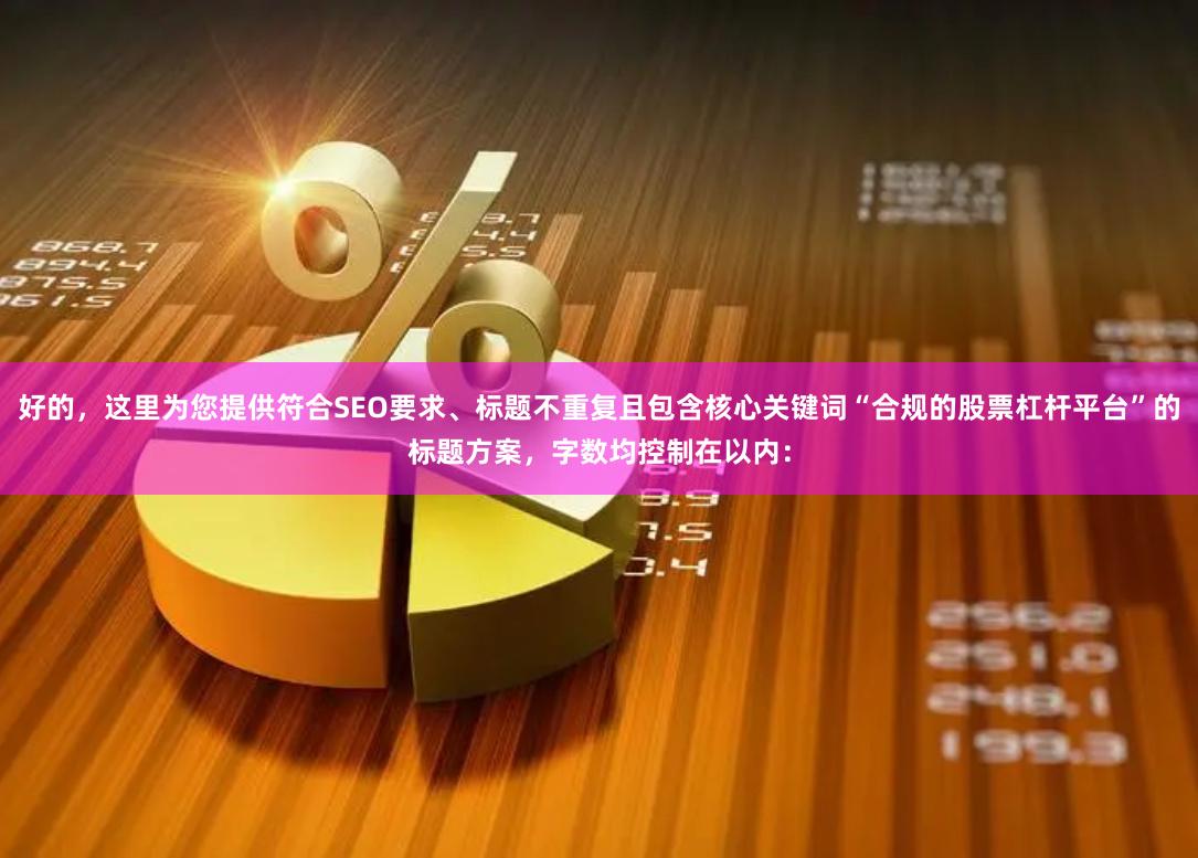 好的，这里为您提供符合SEO要求、标题不重复且包含核心关键词“合规的股票杠杆平台”的标题方案，字数均控制在以内：