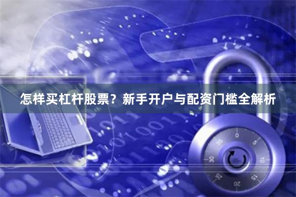 怎样买杠杆股票？新手开户与配资门槛全解析