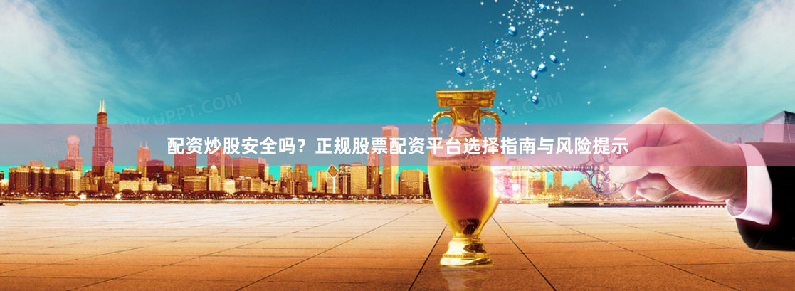 配资炒股安全吗?正规股票配资平台选择指南与风险提示