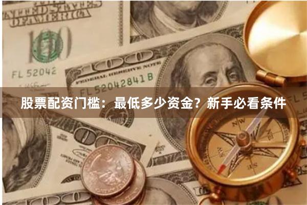 股票配资门槛：最低多少资金？新手必看条件